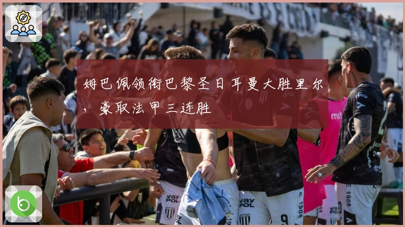 姆巴佩领衔巴黎圣日耳曼大胜里尔，豪取法甲三连胜