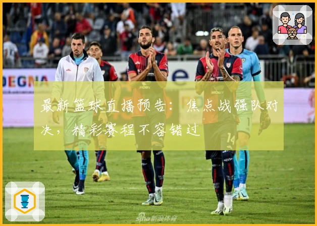 最新篮球直播预告：焦点战强队对决，精彩赛程不容错过