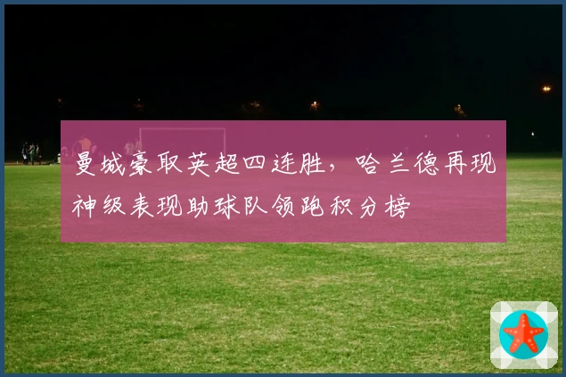 曼城豪取英超四连胜，哈兰德再现神级表现助球队领跑积分榜