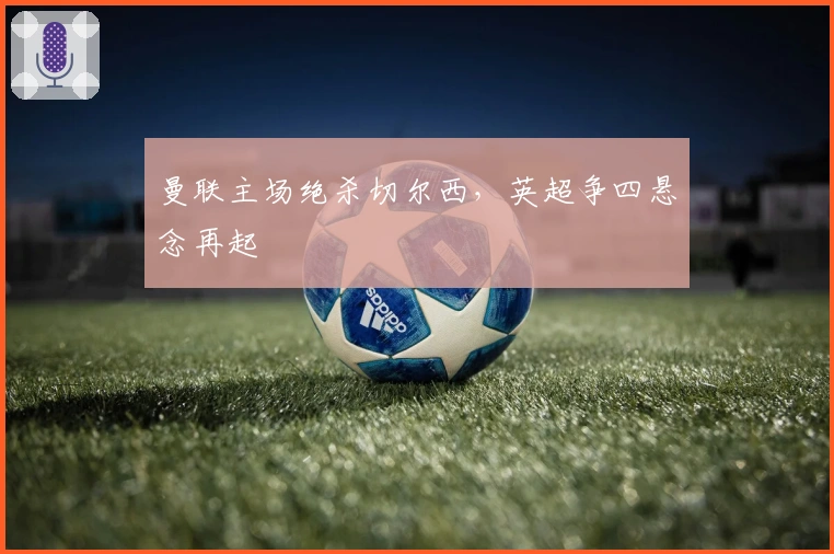 曼联主场绝杀切尔西，英超争四悬念再起