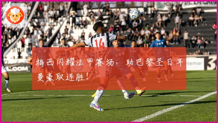 梅西闪耀法甲赛场，助巴黎圣日耳曼豪取连胜！