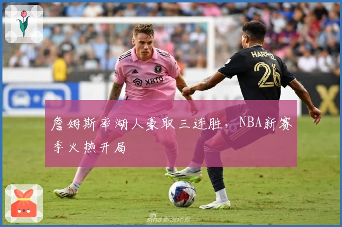 詹姆斯率湖人豪取三连胜，NBA新赛季火热开局