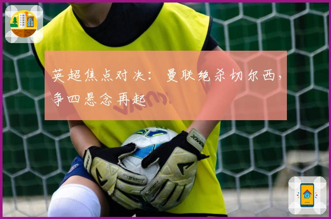 英超焦点对决：曼联绝杀切尔西，争四悬念再起