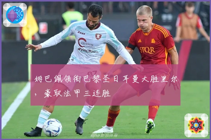 姆巴佩领衔巴黎圣日耳曼大胜里尔，豪取法甲三连胜