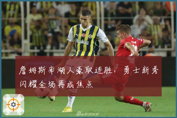 詹姆斯率湖人豪取连胜，勇士新秀闪耀全场再成焦点