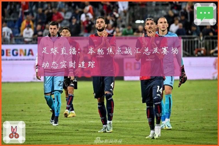 足球直播：本轮焦点战汇总及赛场动态实时追踪