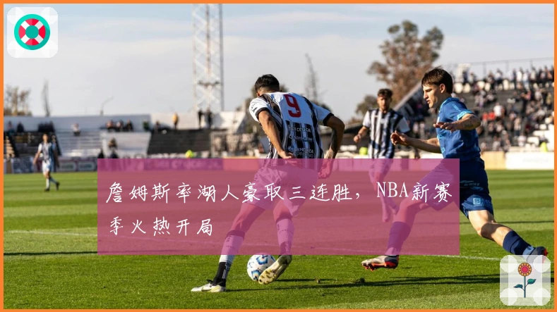 詹姆斯率湖人豪取三连胜，NBA新赛季火热开局