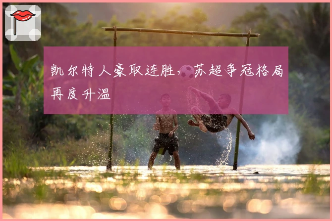 凯尔特人豪取连胜，苏超争冠格局再度升温