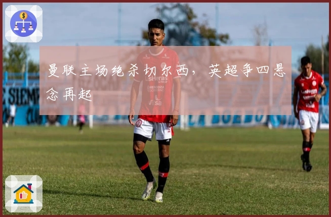 曼联主场绝杀切尔西，英超争四悬念再起