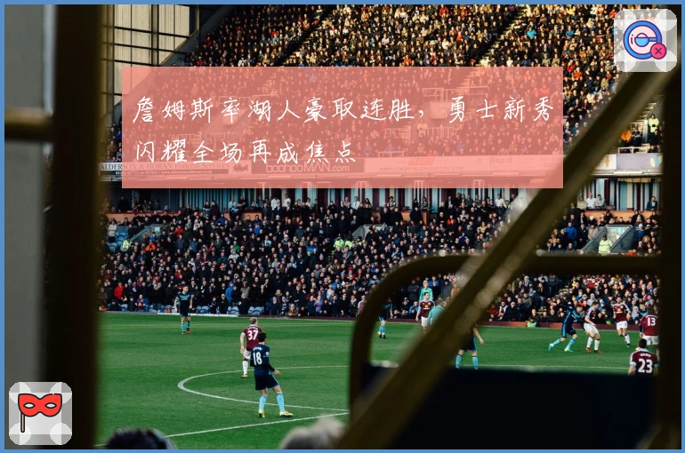 詹姆斯率湖人豪取连胜，勇士新秀闪耀全场再成焦点