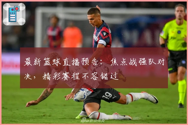 最新篮球直播预告：焦点战强队对决，精彩赛程不容错过