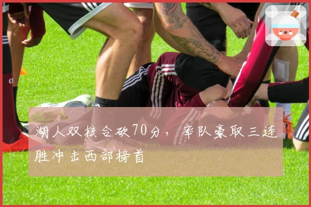 湖人双核合砍70分，率队豪取三连胜冲击西部榜首