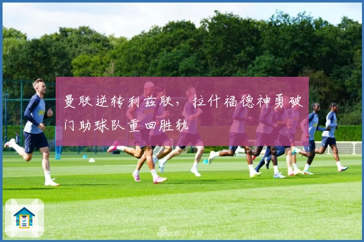 曼联逆转利兹联，拉什福德神勇破门助球队重回胜轨