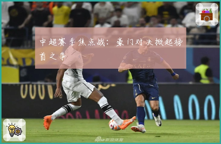 中超赛季焦点战：豪门对决掀起榜首之争