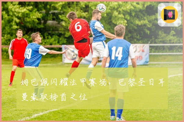 姆巴佩闪耀法甲赛场，巴黎圣日耳曼豪取榜首之位