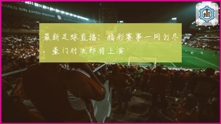 最新足球直播：精彩赛事一网打尽，豪门对决即将上演